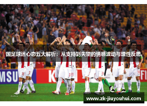国足球迷心态五大解析：从支持到失望的情感波动与理性反思