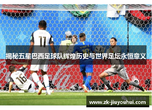 揭秘五星巴西足球队辉煌历史与世界足坛永恒意义 揭秘五星巴西足球队辉煌历史与世界足坛永恒意义