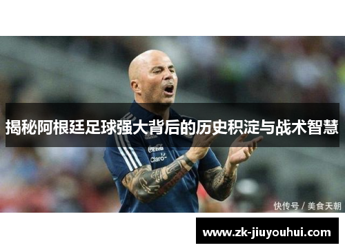 揭秘阿根廷足球强大背后的历史积淀与战术智慧
