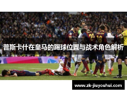 普斯卡什在皇马的踢球位置与战术角色解析 普斯卡什在皇马的踢球位置与战术角色解析