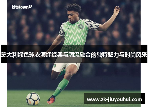 意大利绿色球衣演绎经典与潮流融合的独特魅力与时尚风采 意大利绿色球衣演绎经典与潮流融合的独特魅力与时尚风采