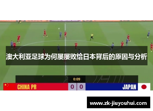 澳大利亚足球为何屡屡败给日本背后的原因与分析 澳大利亚足球为何屡屡败给日本背后的原因与分析