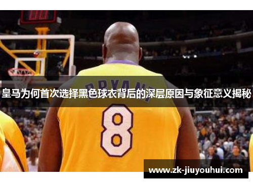 皇马为何首次选择黑色球衣背后的深层原因与象征意义揭秘