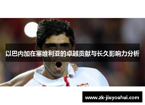 以巴内加在塞维利亚的卓越贡献与长久影响力分析