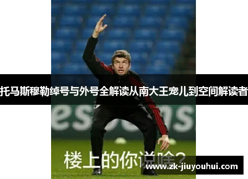 托马斯穆勒绰号与外号全解读从南大王宠儿到空间解读者