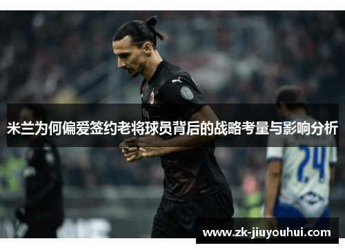 米兰为何偏爱签约老将球员背后的战略考量与影响分析