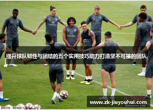 提升球队韧性与团结的五个实用技巧助力打造坚不可摧的团队