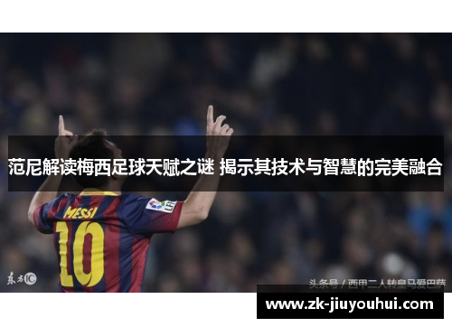 范尼解读梅西足球天赋之谜 揭示其技术与智慧的完美融合