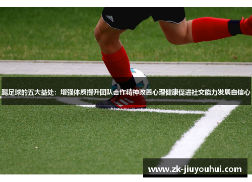 踢足球的五大益处:增强体质提升团队合作精神改善心理健康促进社交能力发展自信心 踢足球的五大益处:增强体质提升团队合作精神改善心理健康促进社交能力发展自信心