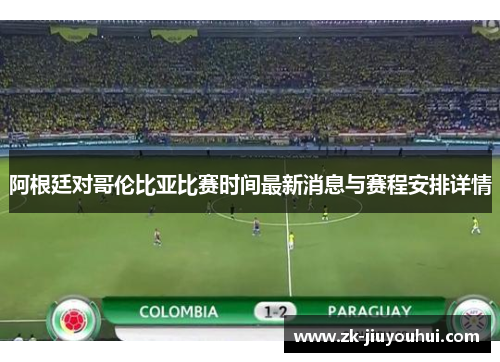 阿根廷对哥伦比亚比赛时间最新消息与赛程安排详情