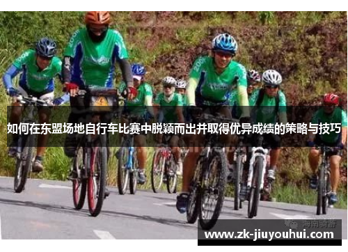 如何在东盟场地自行车比赛中脱颖而出并取得优异成绩的策略与技巧 如何在东盟场地自行车比赛中脱颖而出并取得优异成绩的策略与技巧