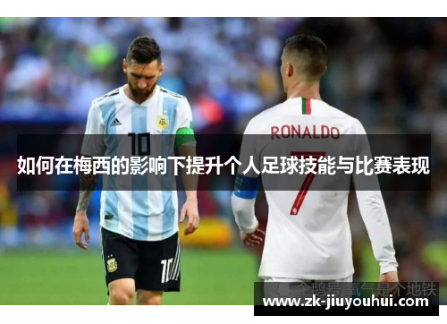 如何在梅西的影响下提升个人足球技能与比赛表现