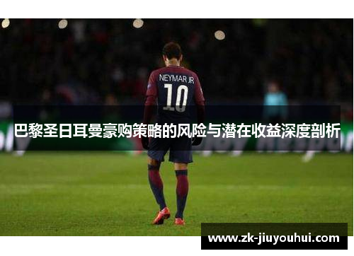 巴黎圣日耳曼豪购策略的风险与潜在收益深度剖析 巴黎圣日耳曼豪购策略的风险与潜在收益深度剖析