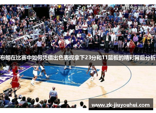 布朗在比赛中如何凭借出色表现拿下23分和11篮板的精彩背后分析 布朗在比赛中如何凭借出色表现拿下23分和11篮板的精彩背后分析