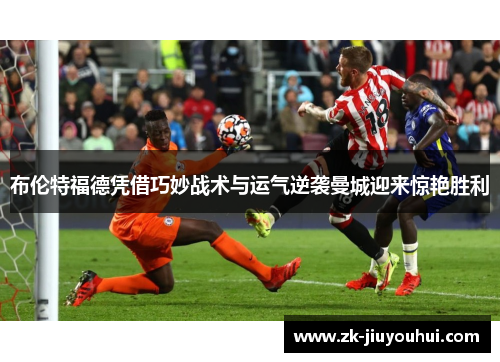 布伦特福德凭借巧妙战术与运气逆袭曼城迎来惊艳胜利 布伦特福德凭借巧妙战术与运气逆袭曼城迎来惊艳胜利