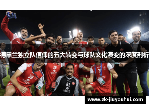 德黑兰独立队信仰的五大转变与球队文化演变的深度剖析 德黑兰独立队信仰的五大转变与球队文化演变的深度剖析
