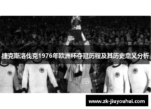 捷克斯洛伐克1976年欧洲杯夺冠历程及其历史意义分析 捷克斯洛伐克1976年欧洲杯夺冠历程及其历史意义分析