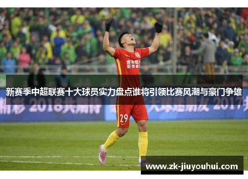 新赛季中超联赛十大球员实力盘点谁将引领比赛风潮与豪门争雄