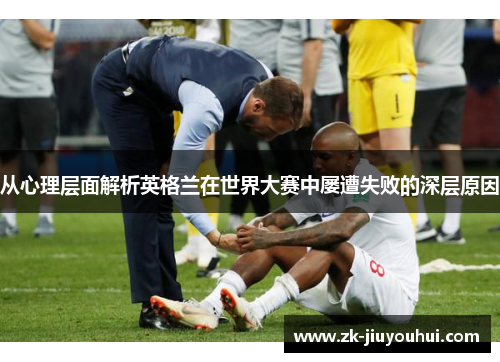 从心理层面解析英格兰在世界大赛中屡遭失败的深层原因 从心理层面解析英格兰在世界大赛中屡遭失败的深层原因