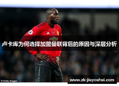 卢卡库为何选择加盟曼联背后的原因与深层分析