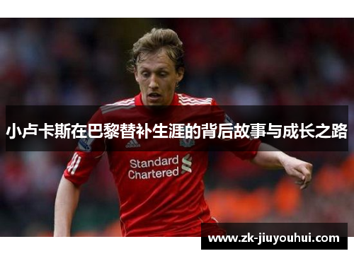 小卢卡斯在巴黎替补生涯的背后故事与成长之路 小卢卡斯在巴黎替补生涯的背后故事与成长之路