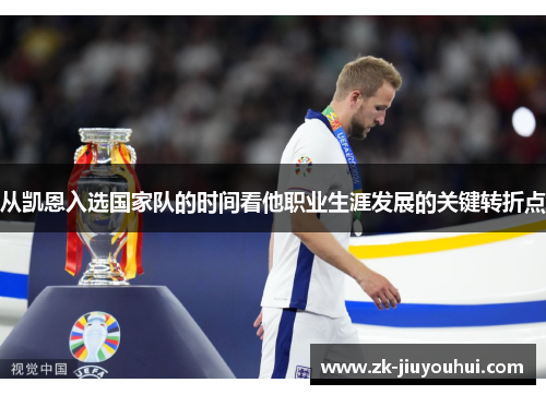 从凯恩入选国家队的时间看他职业生涯发展的关键转折点 从凯恩入选国家队的时间看他职业生涯发展的关键转折点