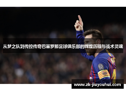 从梦之队到传控传奇巴塞罗那足球俱乐部的辉煌历程与战术灵魂 从梦之队到传控传奇巴塞罗那足球俱乐部的辉煌历程与战术灵魂