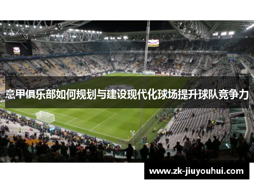 意甲俱乐部如何规划与建设现代化球场提升球队竞争力 意甲俱乐部如何规划与建设现代化球场提升球队竞争力