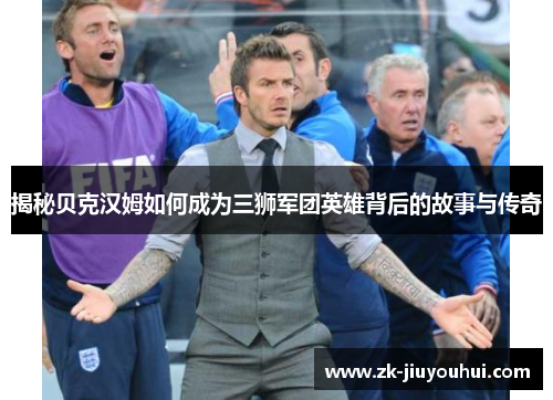 揭秘贝克汉姆如何成为三狮军团英雄背后的故事与传奇 揭秘贝克汉姆如何成为三狮军团英雄背后的故事与传奇