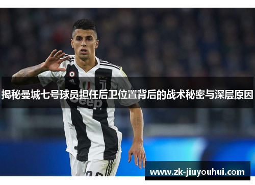 揭秘曼城七号球员担任后卫位置背后的战术秘密与深层原因 揭秘曼城七号球员担任后卫位置背后的战术秘密与深层原因