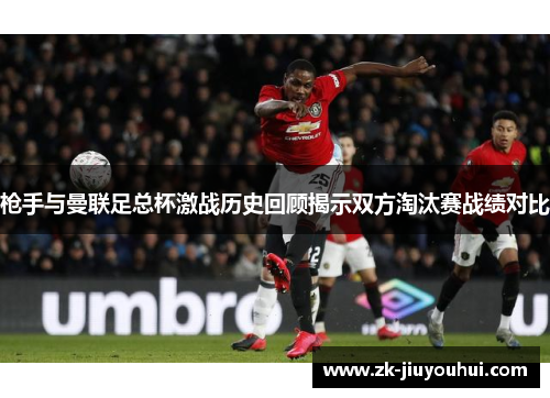 枪手与曼联足总杯激战历史回顾揭示双方淘汰赛战绩对比 枪手与曼联足总杯激战历史回顾揭示双方淘汰赛战绩对比