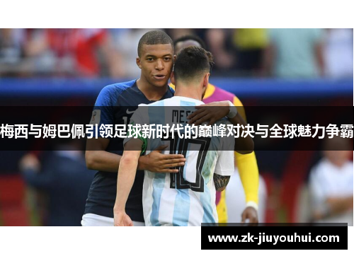 梅西与姆巴佩引领足球新时代的巅峰对决与全球魅力争霸 梅西与姆巴佩引领足球新时代的巅峰对决与全球魅力争霸