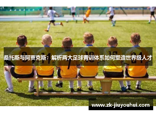 桑托斯与阿贾克斯:解析两大足球青训体系如何塑造世界级人才 桑托斯与阿贾克斯:解析两大足球青训体系如何塑造世界级人才