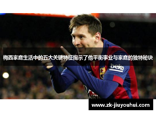 梅西家庭生活中的五大关键特征揭示了他平衡事业与家庭的独特秘诀 梅西家庭生活中的五大关键特征揭示了他平衡事业与家庭的独特秘诀