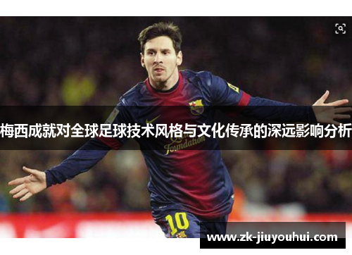 梅西成就对全球足球技术风格与文化传承的深远影响分析 梅西成就对全球足球技术风格与文化传承的深远影响分析