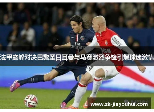 法甲巅峰对决巴黎圣日耳曼与马赛激烈争锋引爆球迷激情 法甲巅峰对决巴黎圣日耳曼与马赛激烈争锋引爆球迷激情