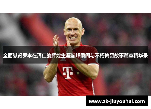 全面纵览罗本在拜仁的辉煌生涯巅峰瞬间与不朽传奇故事篇章精华录 全面纵览罗本在拜仁的辉煌生涯巅峰瞬间与不朽传奇故事篇章精华录