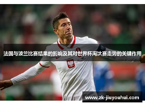 法国与波兰比赛结果的影响及其对世界杯淘汰赛走势的关键作用 法国与波兰比赛结果的影响及其对世界杯淘汰赛走势的关键作用