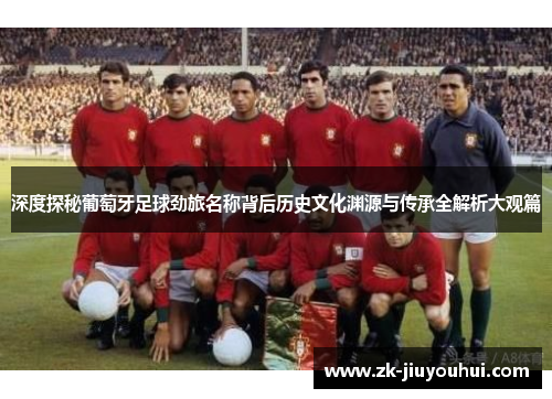 深度探秘葡萄牙足球劲旅名称背后历史文化渊源与传承全解析大观篇 深度探秘葡萄牙足球劲旅名称背后历史文化渊源与传承全解析大观篇
