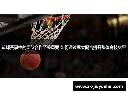 篮球赛事中的团队合作至关重要 如何通过默契配合提升整体竞技水平 篮球赛事中的团队合作至关重要 如何通过默契配合提升整体竞技水平
