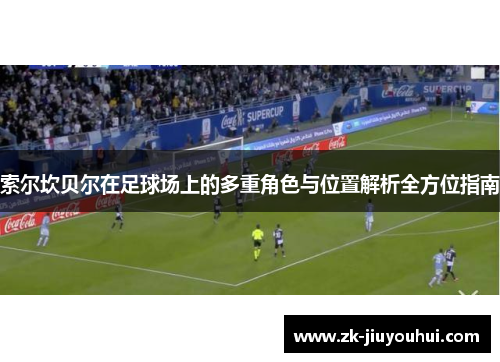 索尔坎贝尔在足球场上的多重角色与位置解析全方位指南 索尔坎贝尔在足球场上的多重角色与位置解析全方位指南