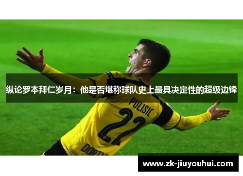 纵论罗本拜仁岁月:他是否堪称球队史上最具决定性的超级边锋 纵论罗本拜仁岁月:他是否堪称球队史上最具决定性的超级边锋