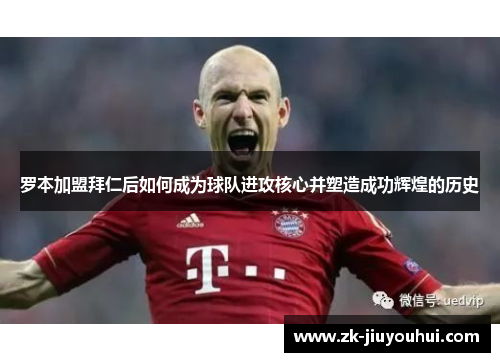 罗本加盟拜仁后如何成为球队进攻核心并塑造成功辉煌的历史 罗本加盟拜仁后如何成为球队进攻核心并塑造成功辉煌的历史