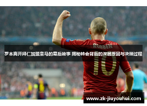 罗本离开拜仁加盟皇马的幕后故事 揭秘转会背后的深层原因与决策过程 罗本离开拜仁加盟皇马的幕后故事 揭秘转会背后的深层原因与决策过程