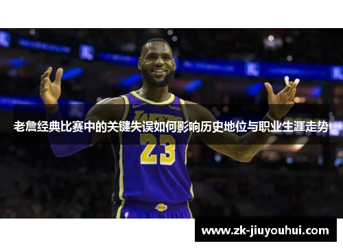老詹经典比赛中的关键失误如何影响历史地位与职业生涯走势 老詹经典比赛中的关键失误如何影响历史地位与职业生涯走势