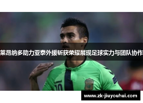 莱昂纳多助力亚泰外援斩获荣耀展现足球实力与团队协作 莱昂纳多助力亚泰外援斩获荣耀展现足球实力与团队协作