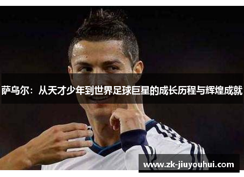 萨乌尔：从天才少年到世界足球巨星的成长历程与辉煌成就