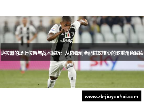 萨拉赫的场上位置与战术解析：从边锋到全能进攻核心的多重角色解读