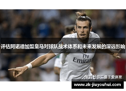 评估阿诺德加盟皇马对球队战术体系和未来发展的深远影响