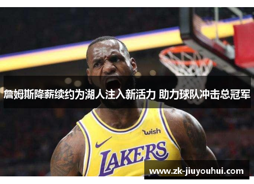 詹姆斯降薪续约为湖人注入新活力 助力球队冲击总冠军 詹姆斯降薪续约为湖人注入新活力 助力球队冲击总冠军